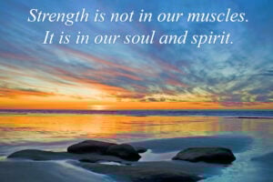 Strength is not in our muscles. It is in our sould and our spirit.