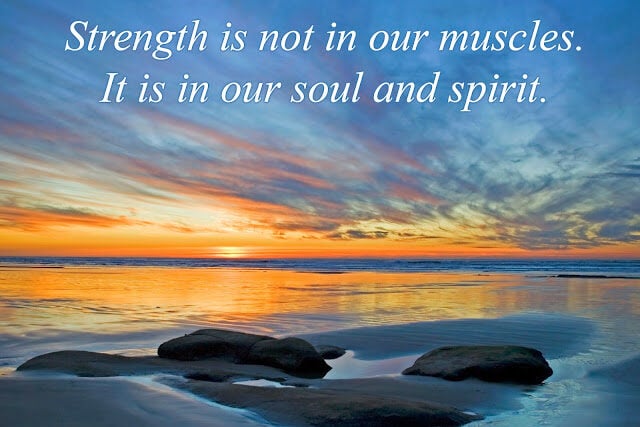 Strength is not in our muscles. It is in our sould and our spirit.